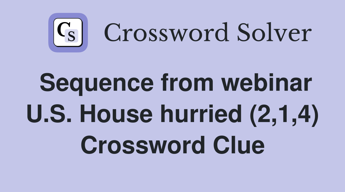 Sequence from webinar U.S. House hurried (2,1,4) Crossword Clue