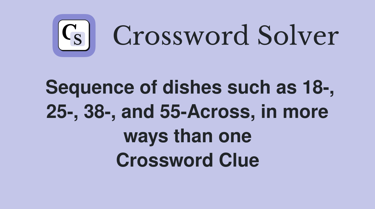 Sequence of dishes such as 18-, 25-, 38-, and 55-Across, in more ways than one Crossword Clue