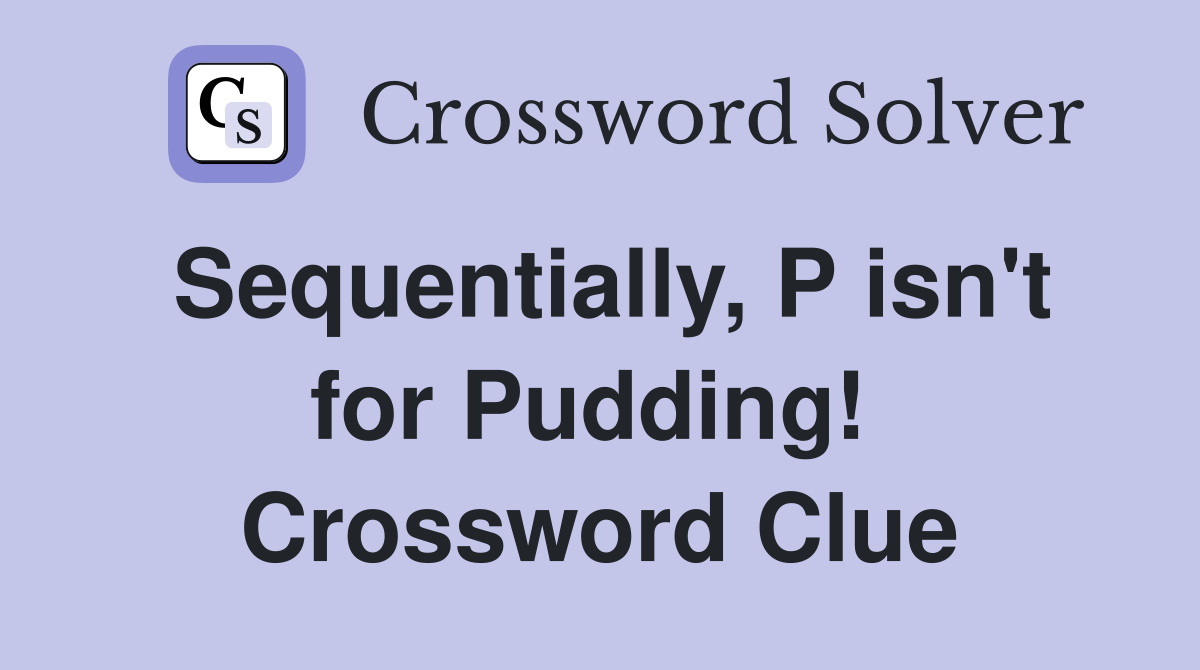 Sequentially, P isn't for Pudding!  Crossword Clue