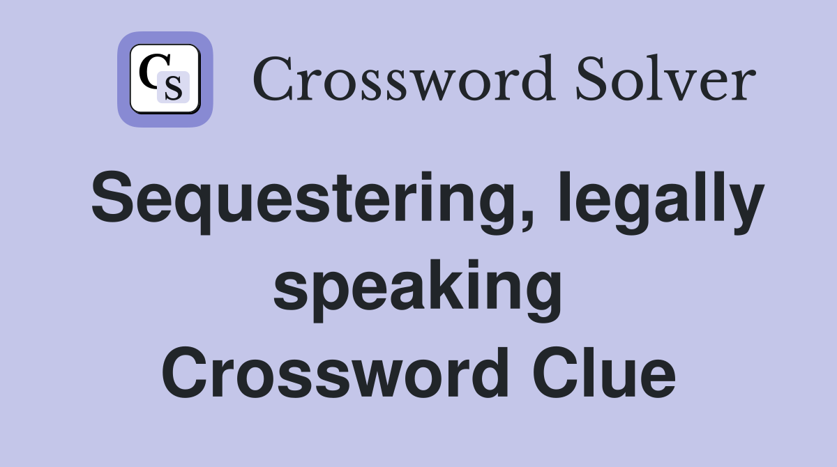 Sequestering, legally speaking Crossword Clue