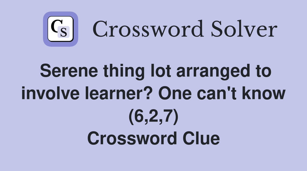 Serene thing lot arranged to involve learner? One can't know (6,2,7) Crossword Clue