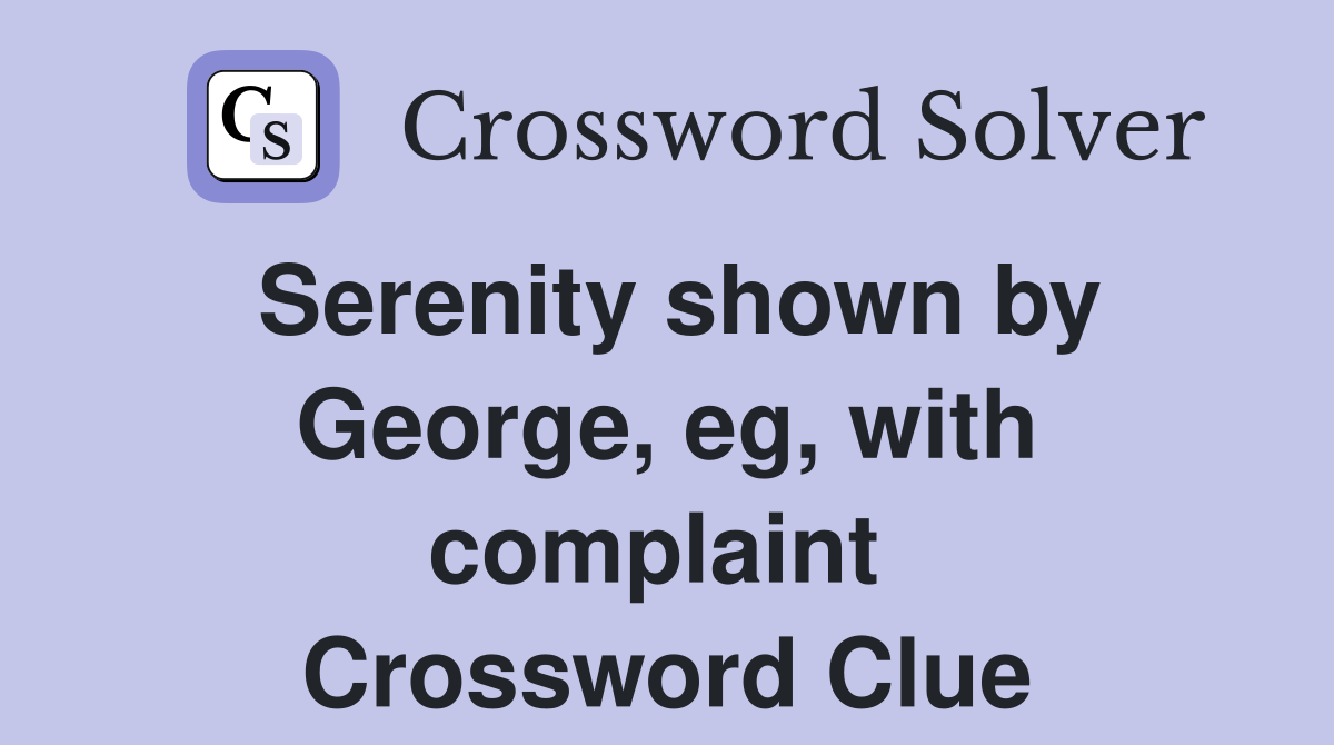Serenity shown by George, eg, with complaint  Crossword Clue