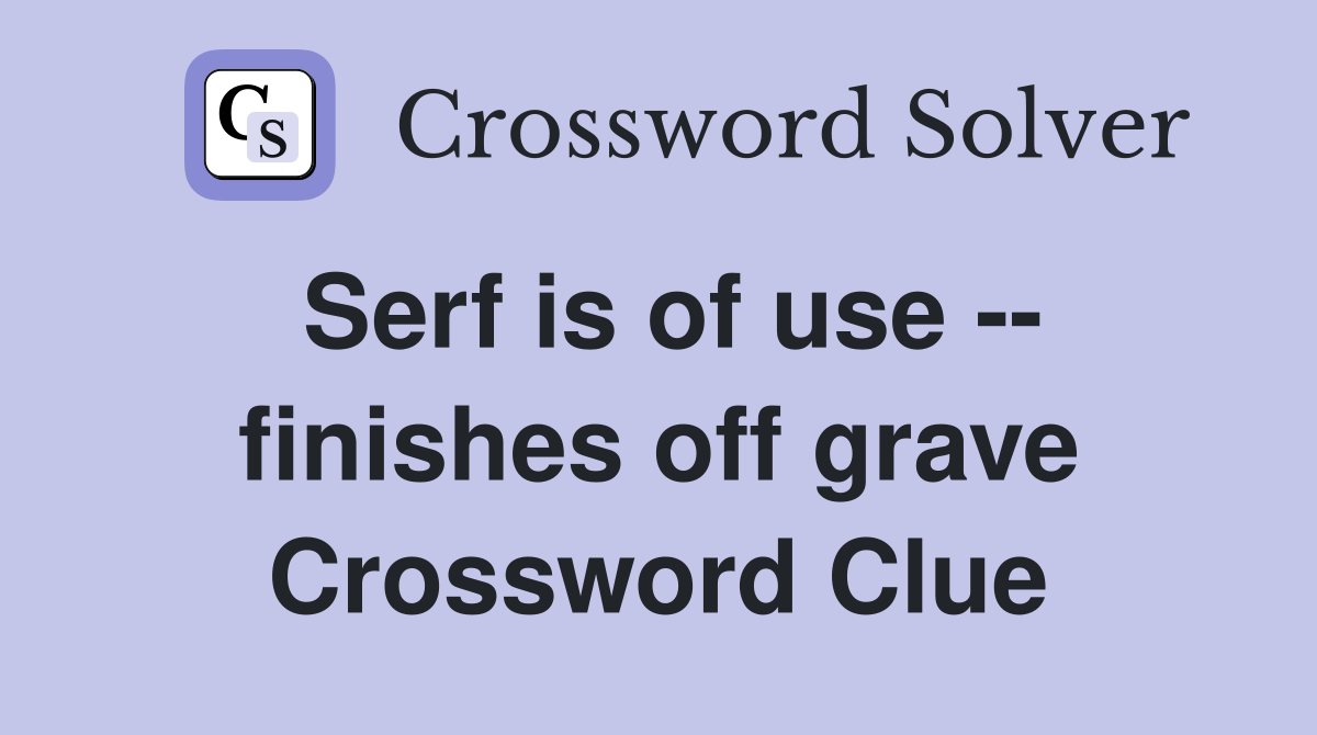 Serf is of use -- finishes off grave Crossword Clue