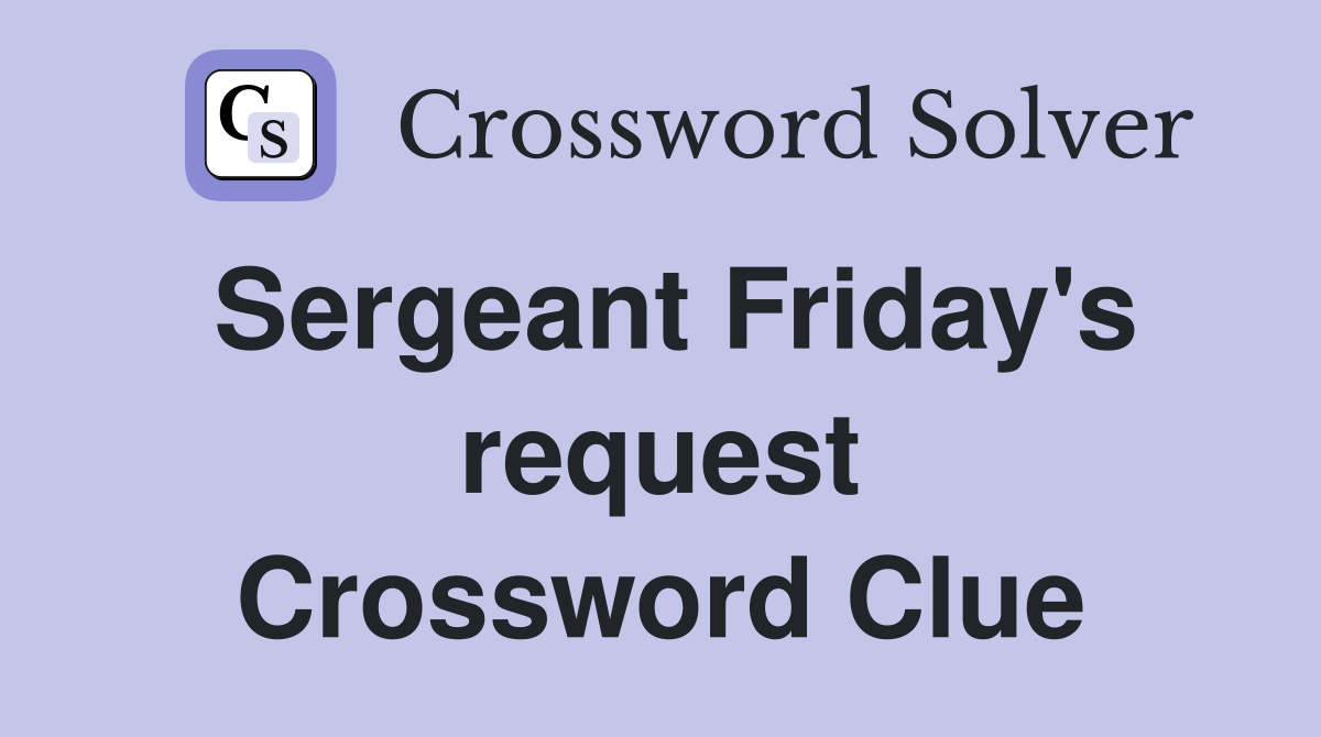 Sergeant Friday's request Crossword Clue