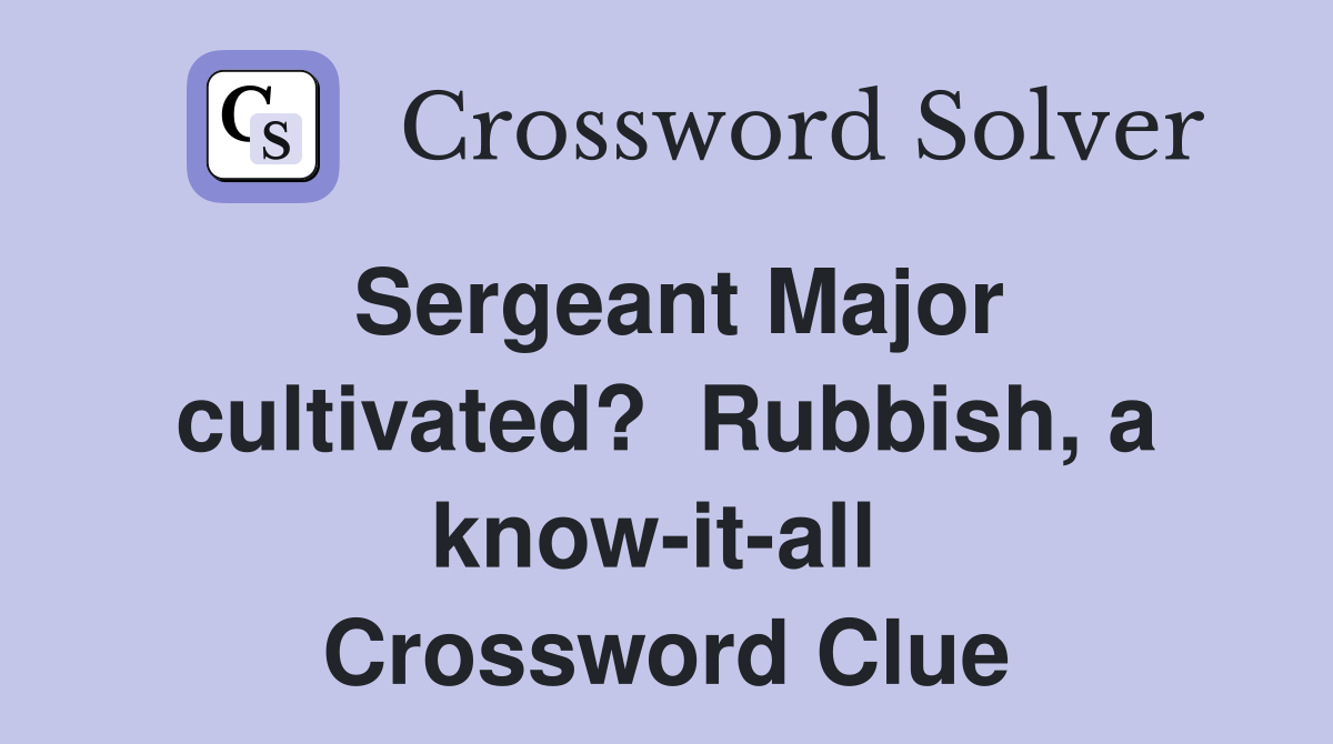 Sergeant Major cultivated?  Rubbish, a know-it-all  Crossword Clue