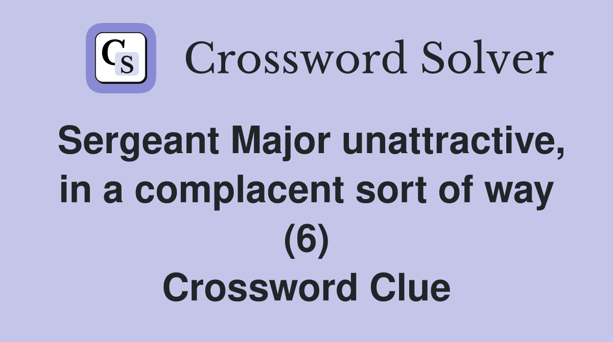 Sergeant Major unattractive, in a complacent sort of way (6) Crossword Clue