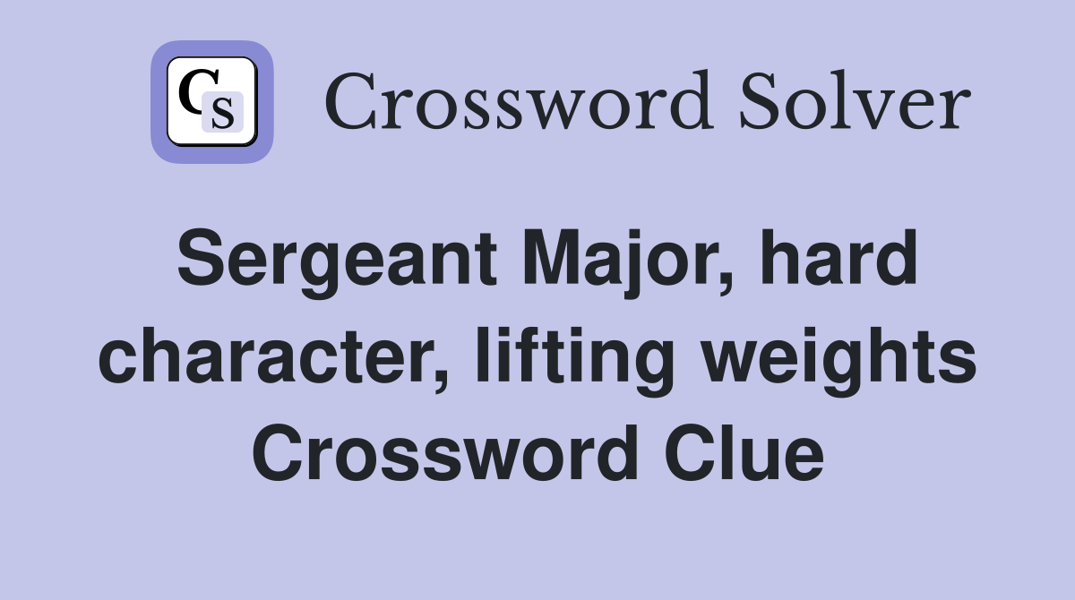 Sergeant Major, hard character, lifting weights Crossword Clue