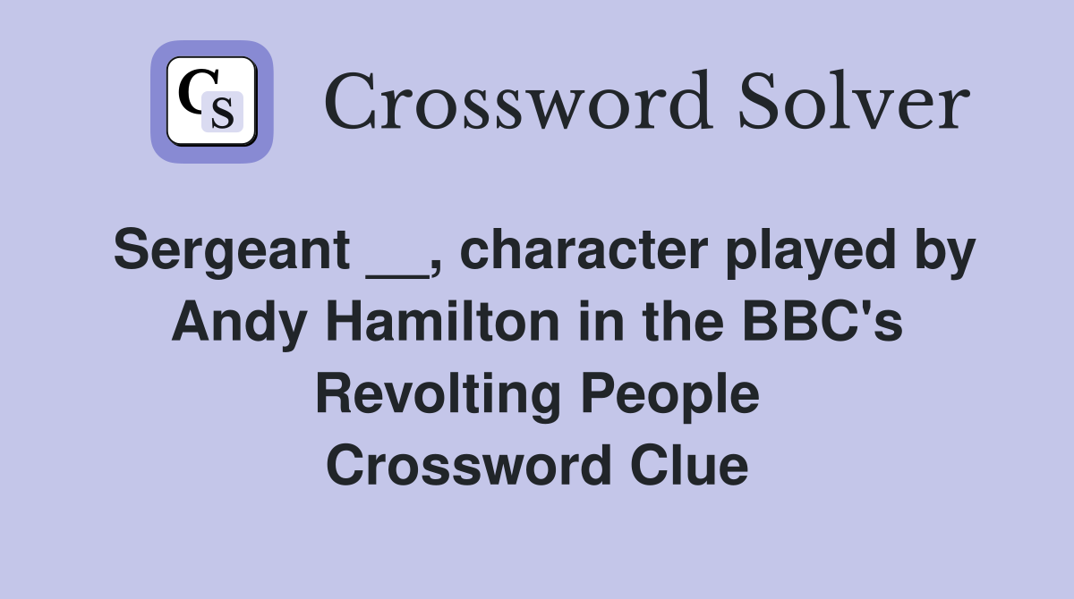 Sergeant __, character played by Andy Hamilton in the BBC's Revolting People Crossword Clue
