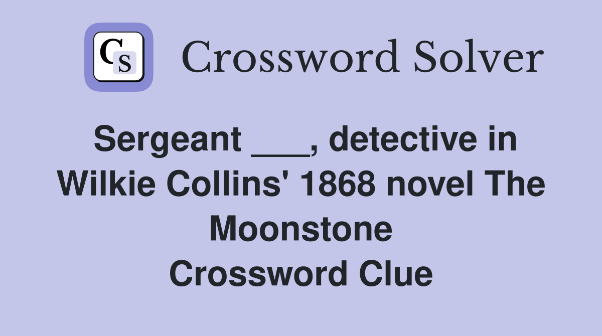 Sergeant ___, detective in Wilkie Collins' 1868 novel The Moonstone Crossword Clue