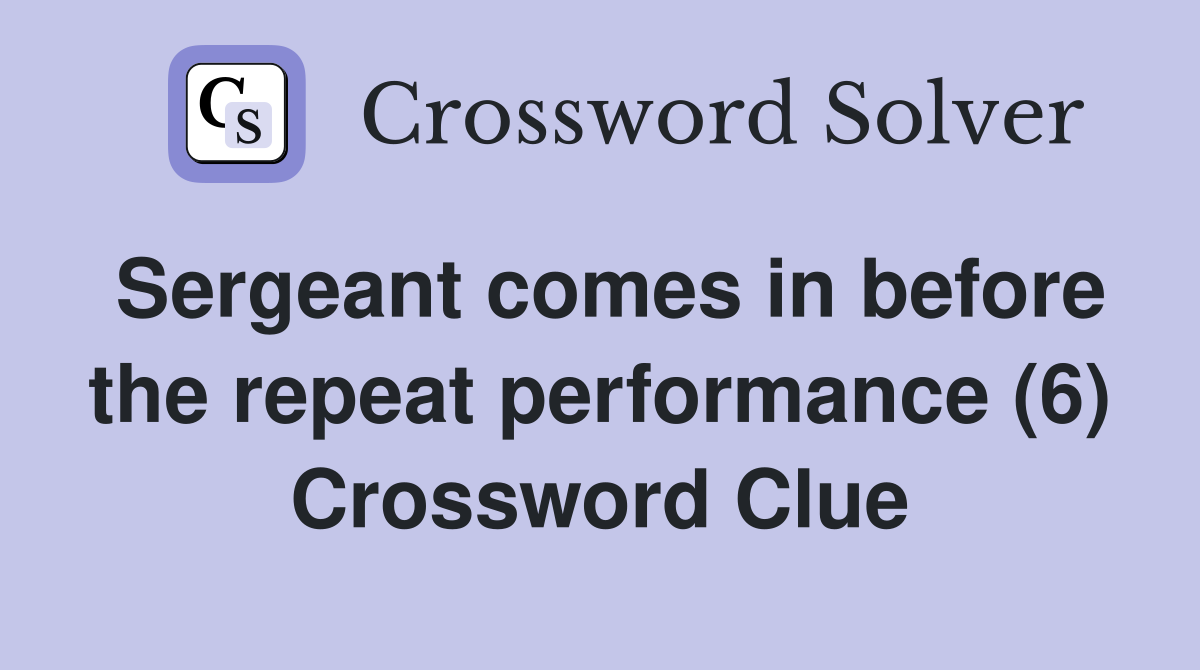 Sergeant comes in before the repeat performance (6) Crossword Clue