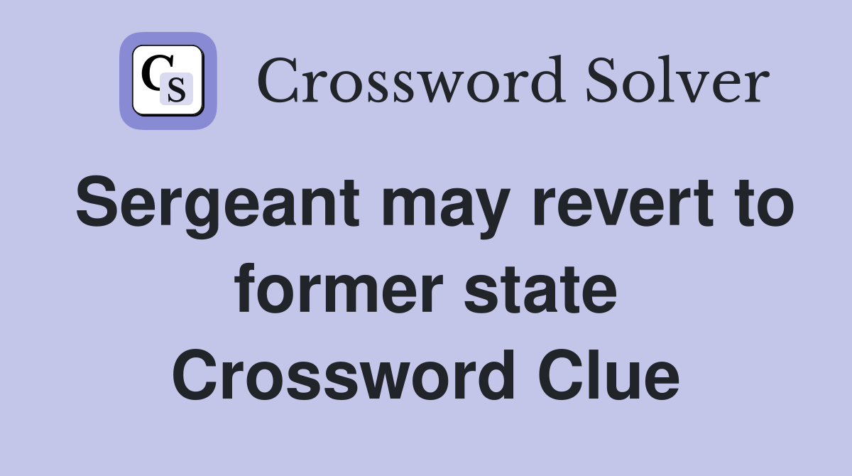 Sergeant may revert to former state Crossword Clue
