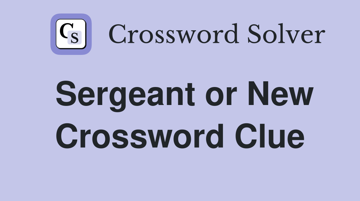 Sergeant or New Crossword Clue
