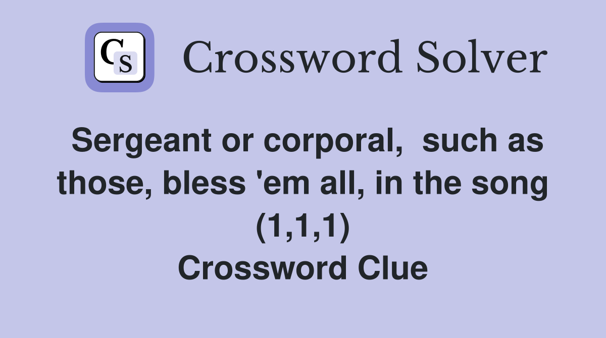 Sergeant or corporal,  such as those, bless 'em all, in the song (1,1,1) Crossword Clue