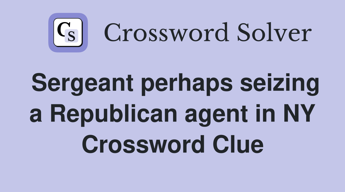 Sergeant perhaps seizing a Republican agent in NY Crossword Clue