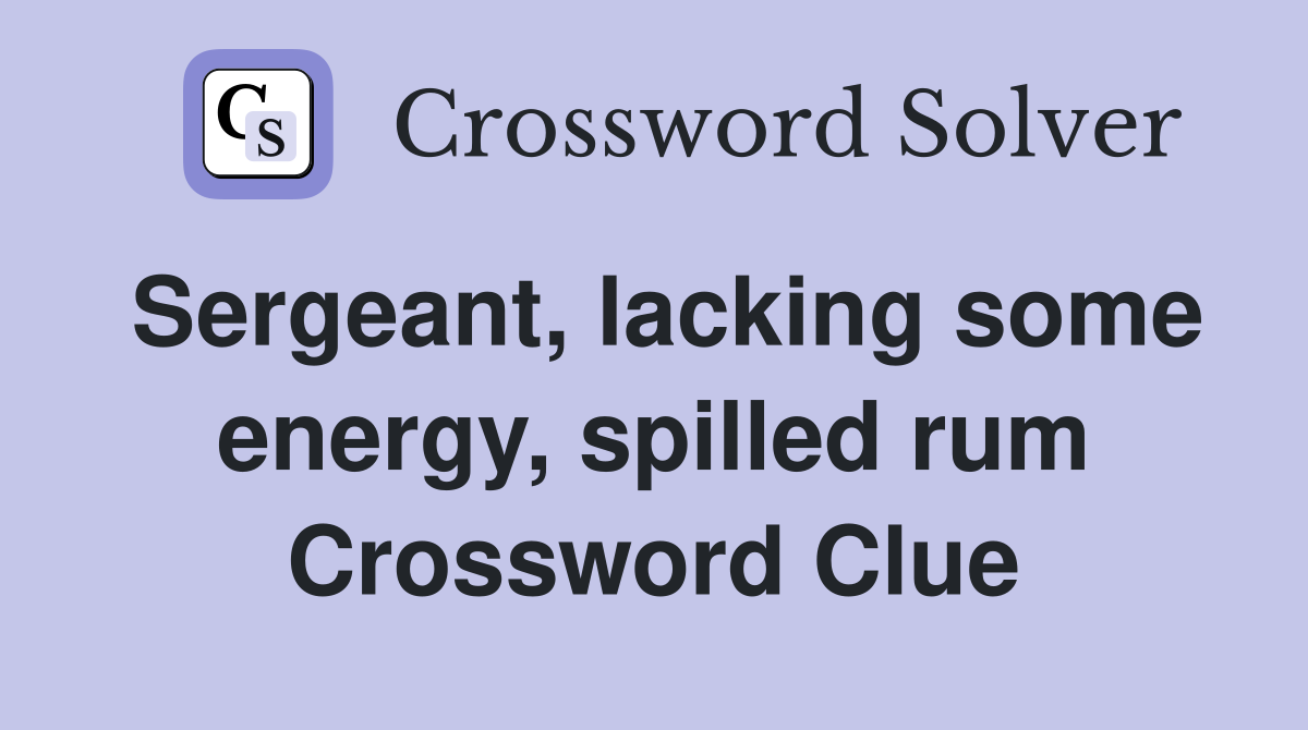 Sergeant, lacking some energy, spilled rum Crossword Clue