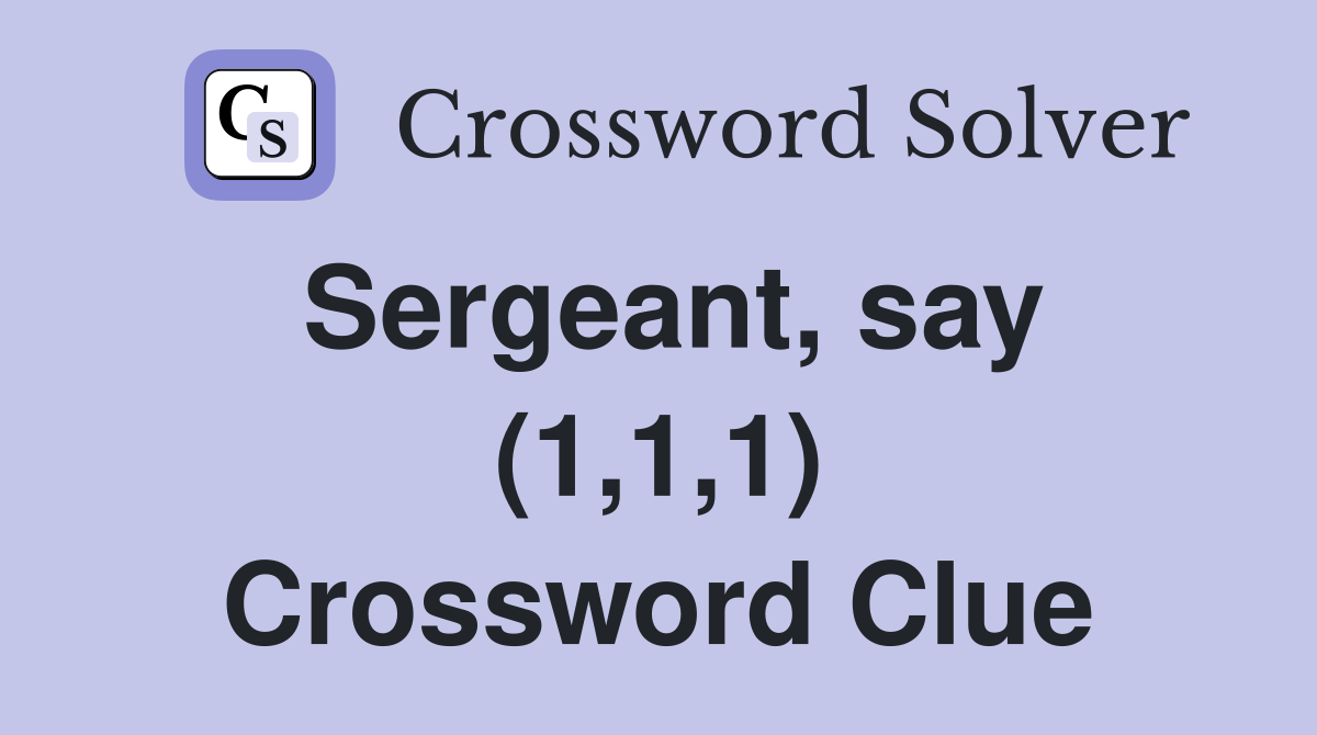 Sergeant, say (1,1,1) Crossword Clue