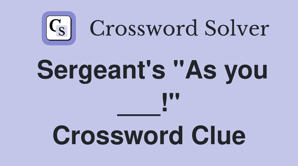 Sergeant's "As you ___!" Crossword Clue