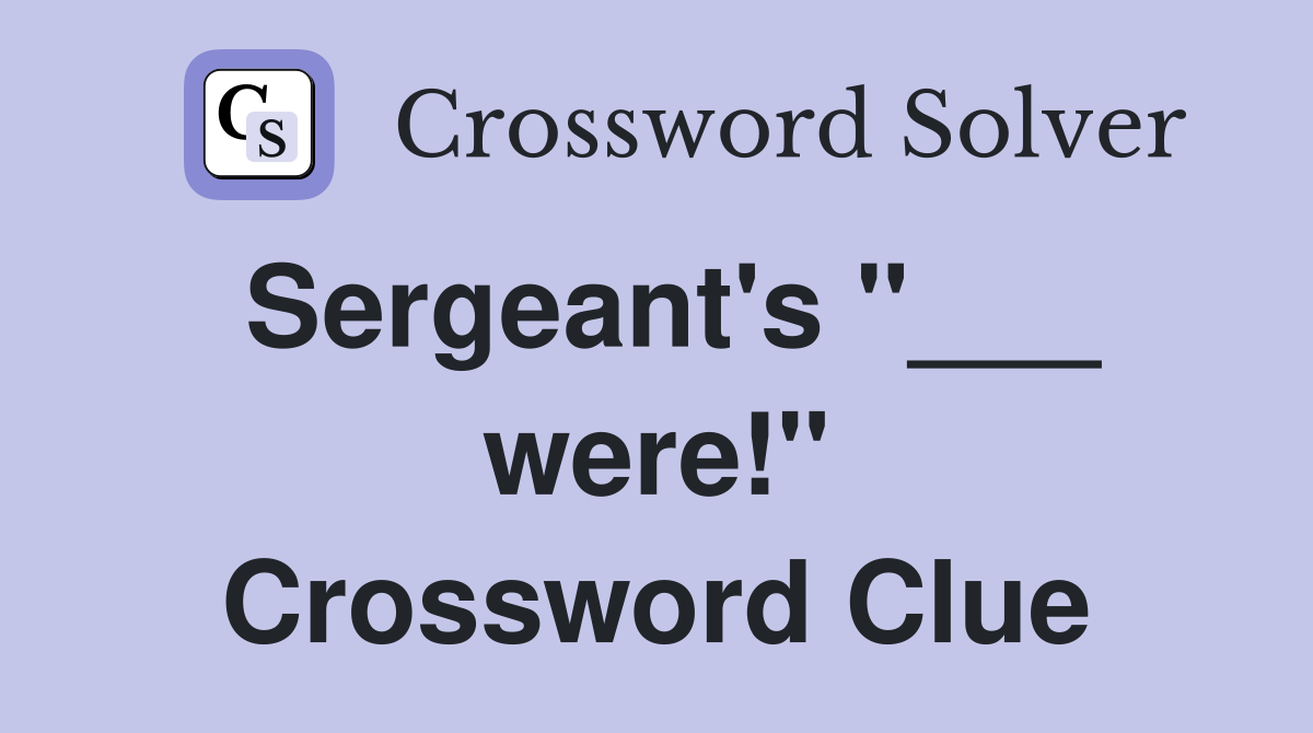 Sergeant's "___ were!" Crossword Clue