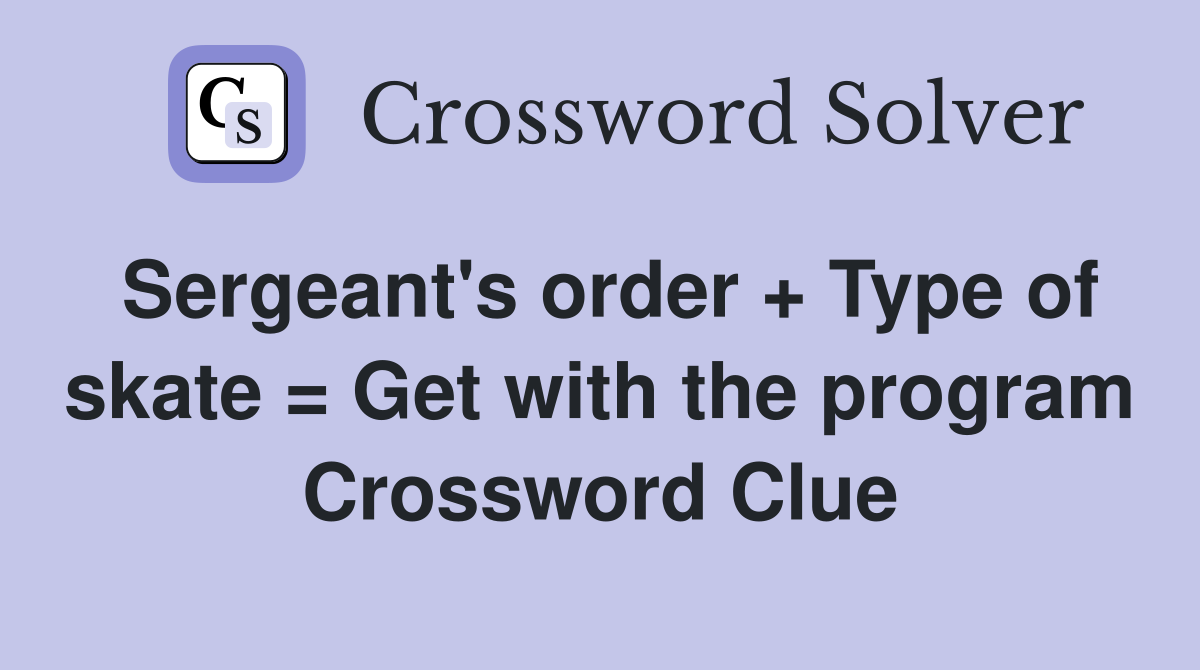 Sergeant's order + Type of skate = Get with the program Crossword Clue