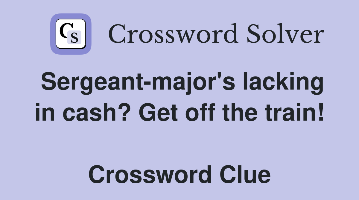 Sergeant-major's lacking in cash? Get off the train!  Crossword Clue