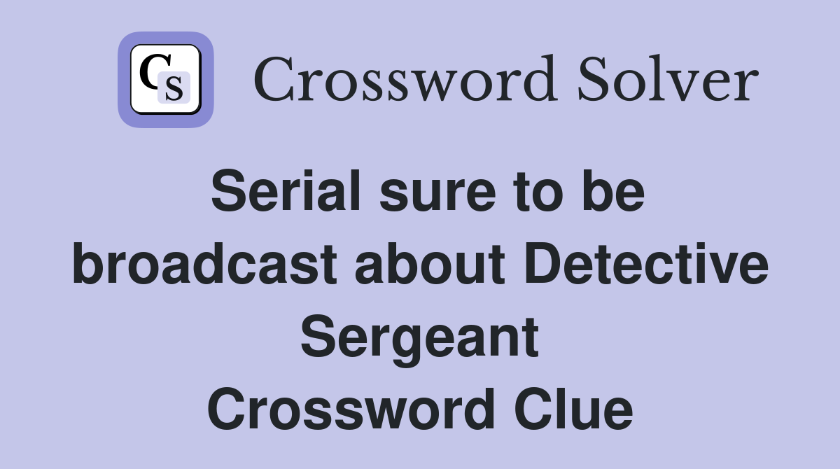 Serial sure to be broadcast about Detective Sergeant Crossword Clue