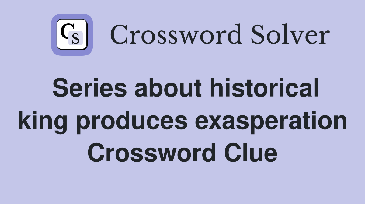 Series about historical king produces exasperation Crossword Clue