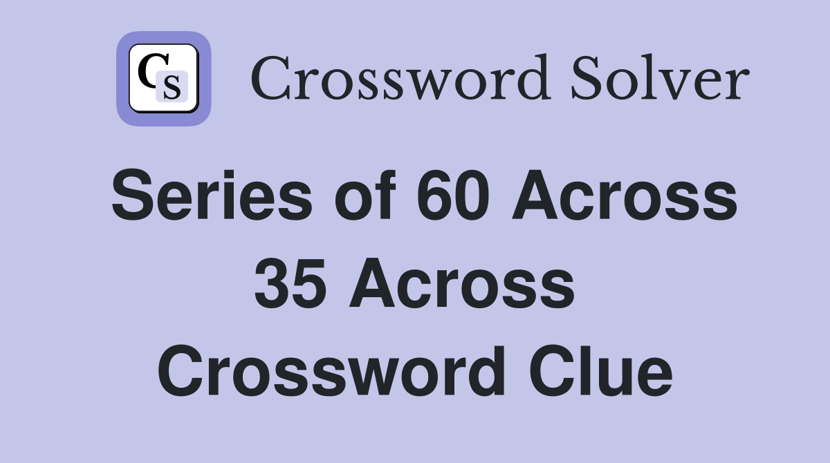 Series of 60 Across 35 Across Crossword Clue