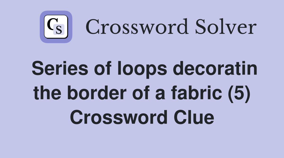 Series of loops decoratin the border of a fabric (5) Crossword Clue