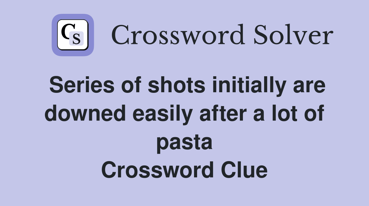 Series of shots initially are downed easily after a lot of pasta Crossword Clue