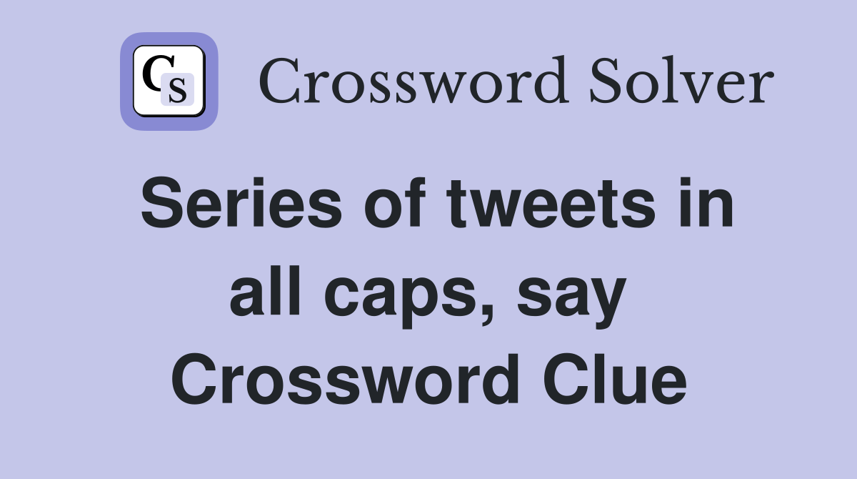 Series of tweets in all caps, say Crossword Clue