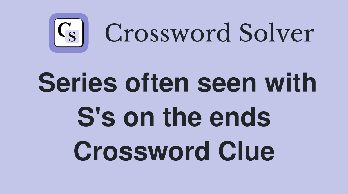 Series often seen with S's on the ends Crossword Clue