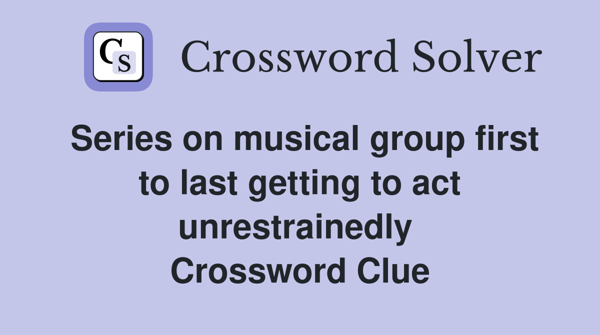 Series on musical group first to last getting to act unrestrainedly  Crossword Clue