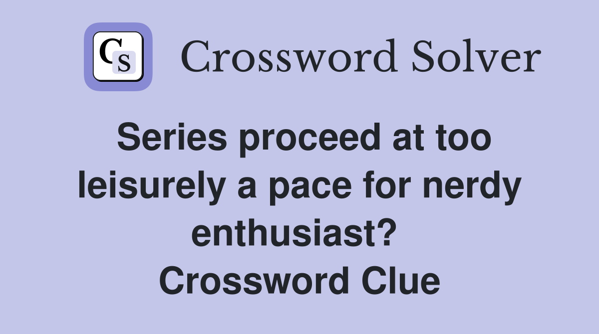 Series proceed at too leisurely a pace for nerdy enthusiast?  Crossword Clue