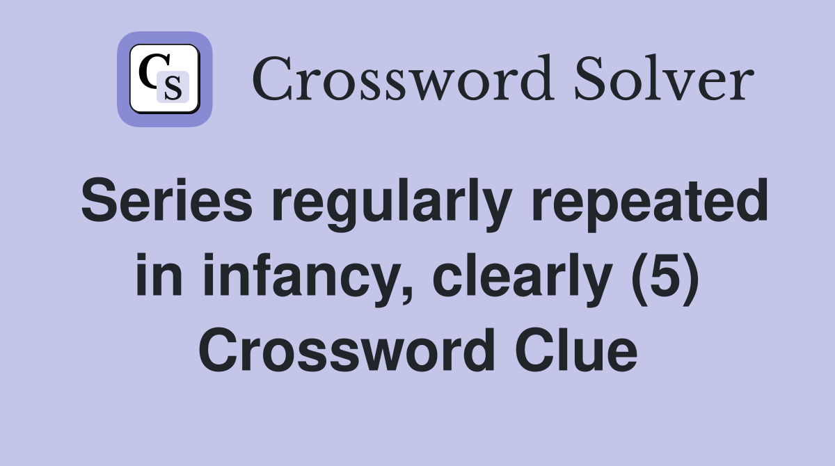 Series regularly repeated in infancy, clearly (5) Crossword Clue