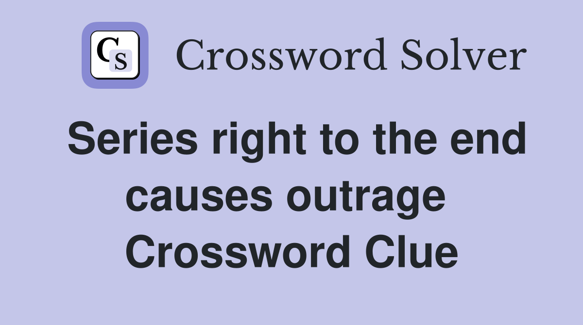 Series right to the end causes outrage  Crossword Clue