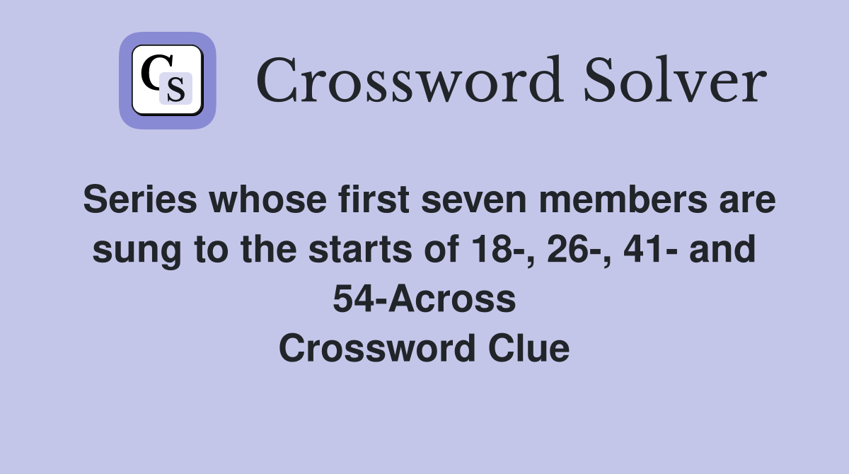 Series whose first seven members are sung to the starts of 18-, 26-, 41- and 54-Across Crossword Clue