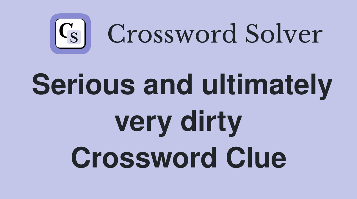 Serious and ultimately very dirty Crossword Clue