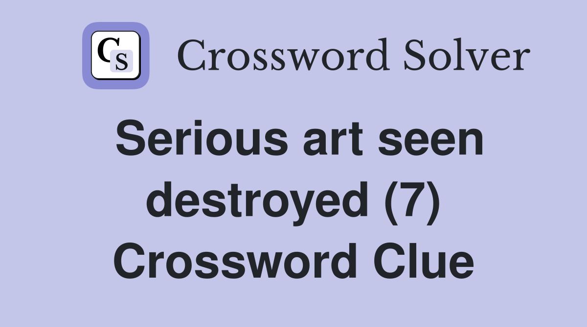 Serious art seen destroyed (7) Crossword Clue