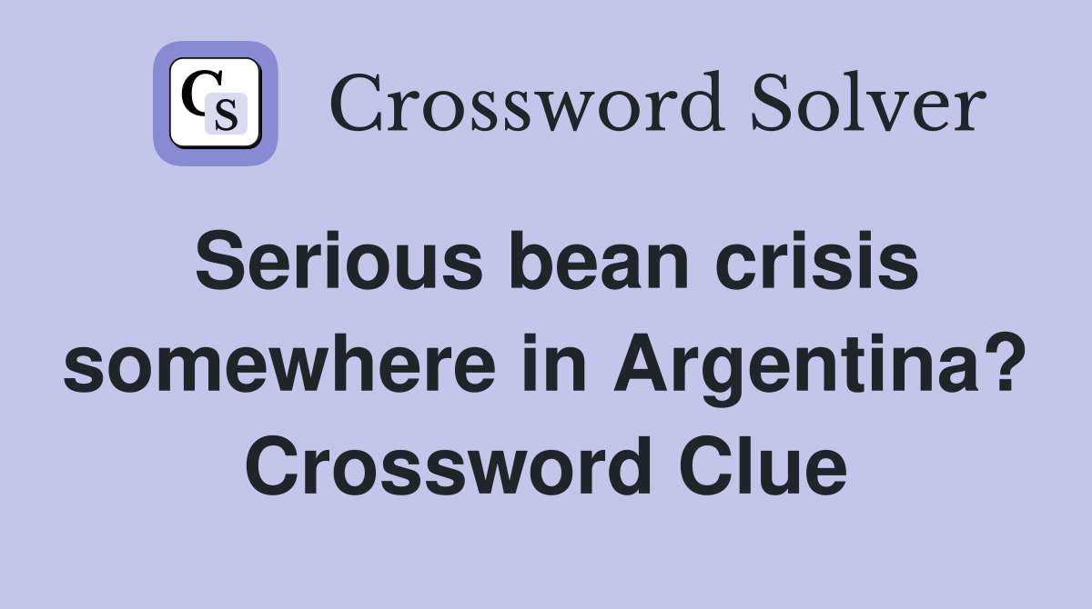 Serious bean crisis somewhere in Argentina? Crossword Clue