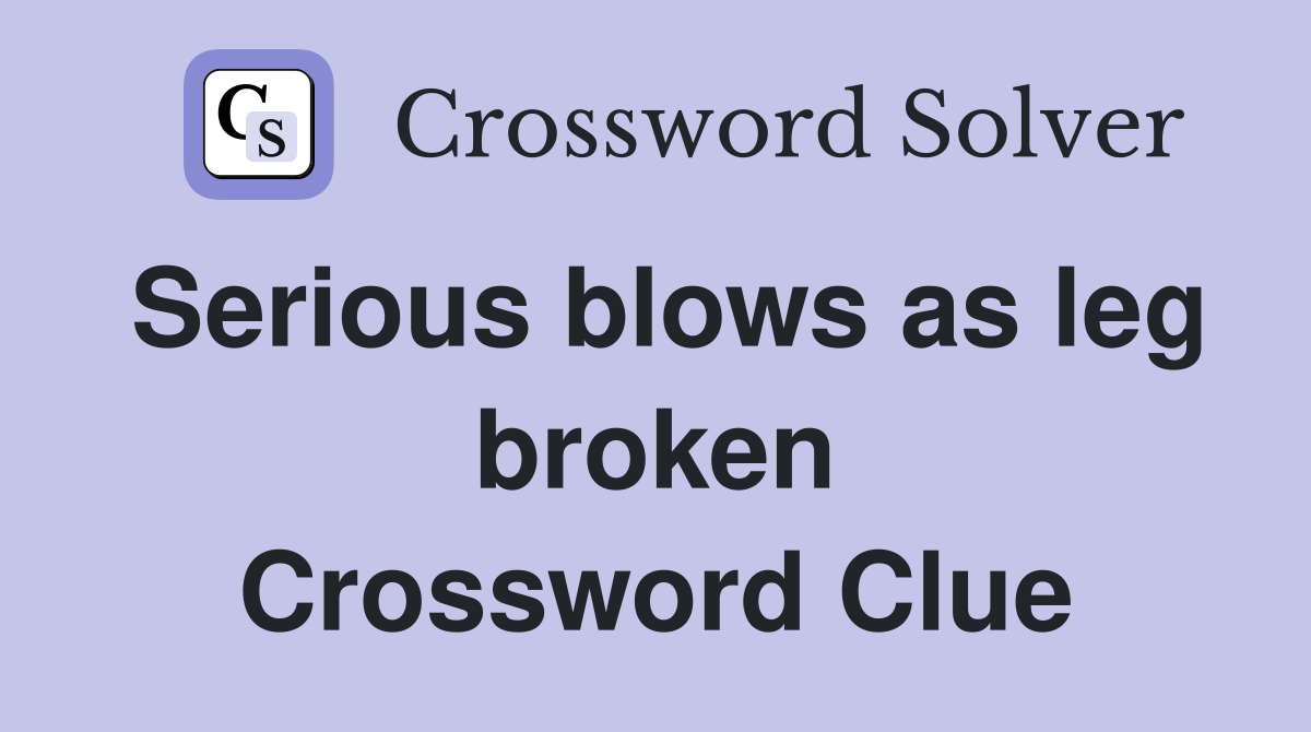 Serious blows as leg broken Crossword Clue