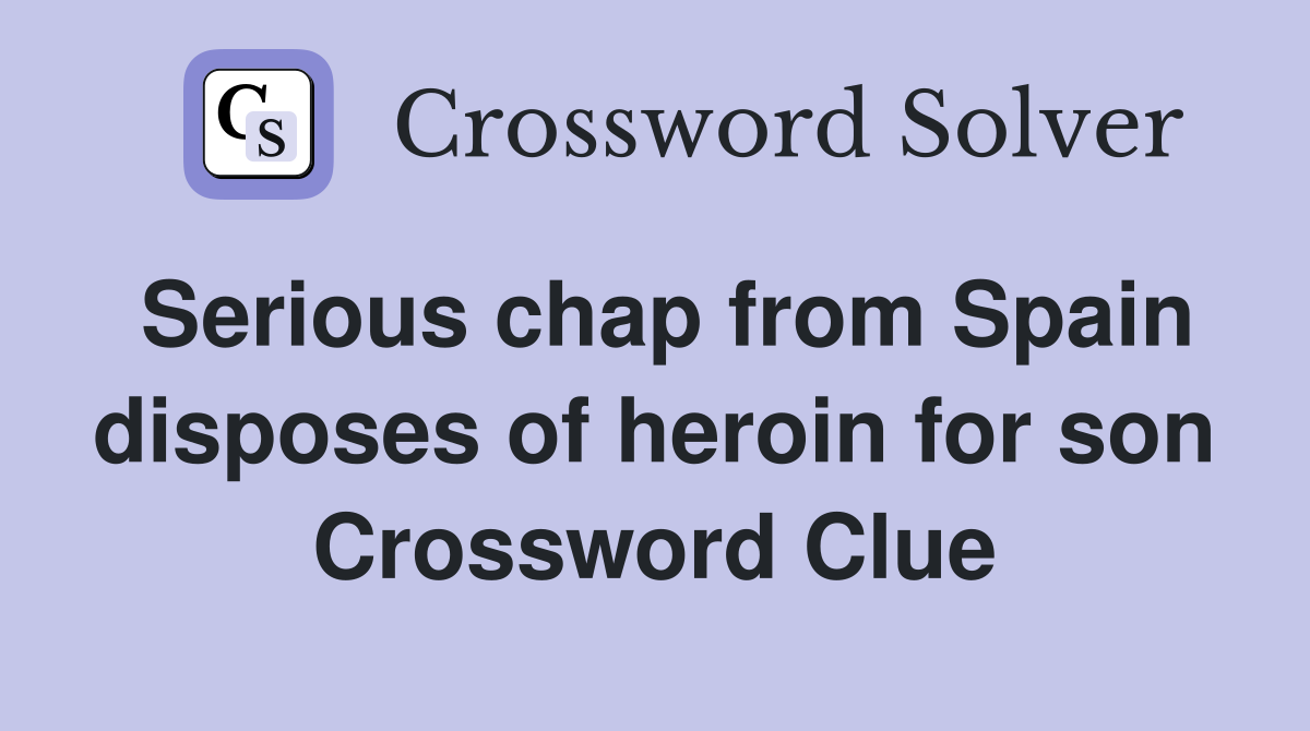 Serious chap from Spain disposes of heroin for son Crossword Clue