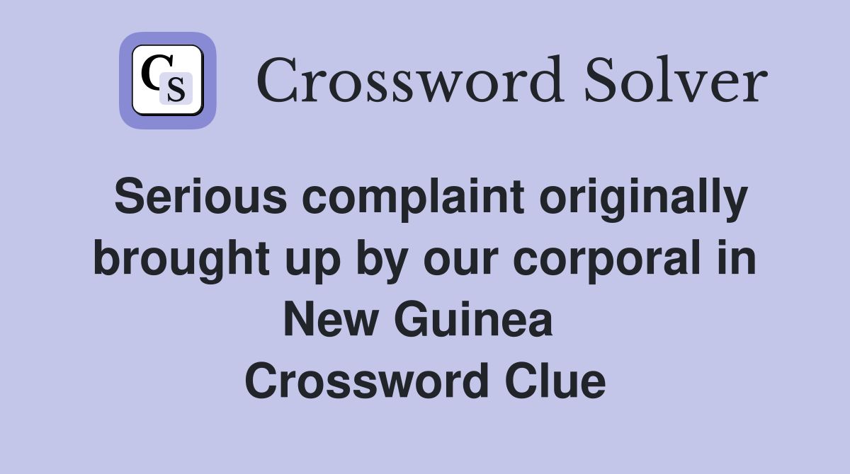 Serious complaint originally brought up by our corporal in New Guinea  Crossword Clue