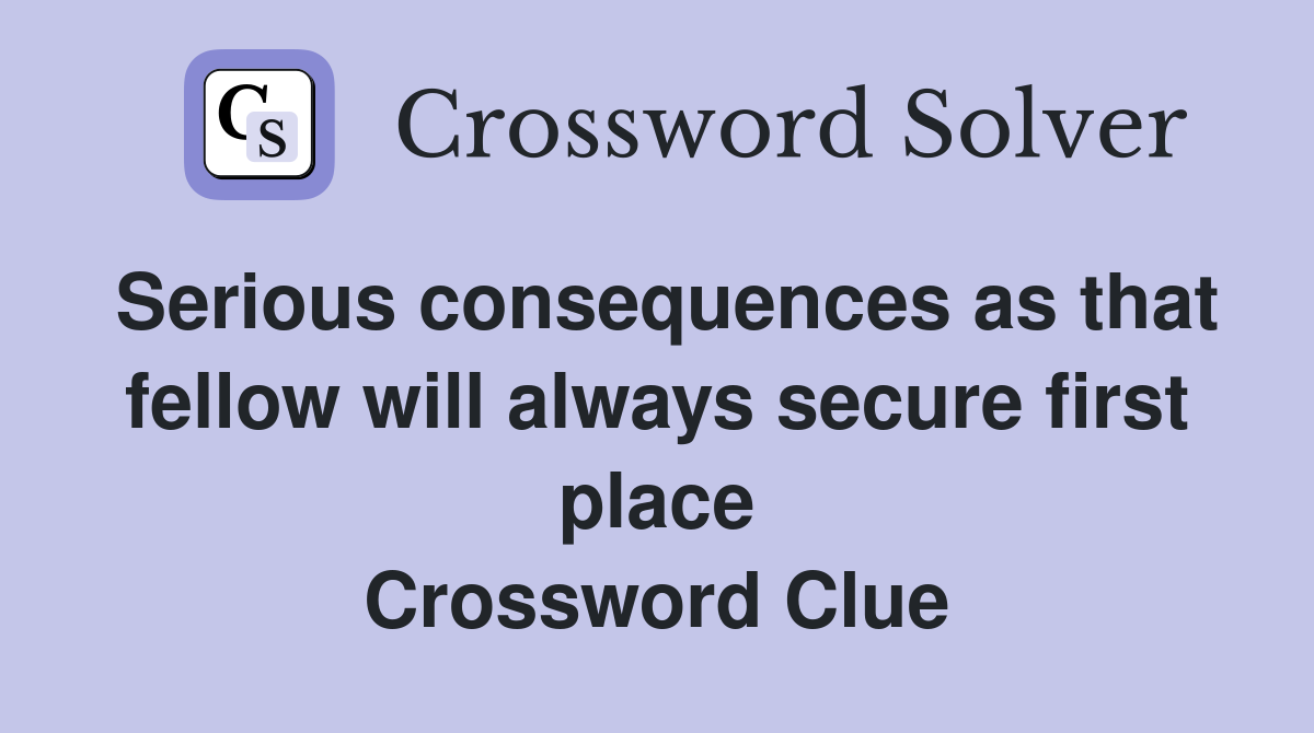 Serious consequences as that fellow will always secure first place Crossword Clue