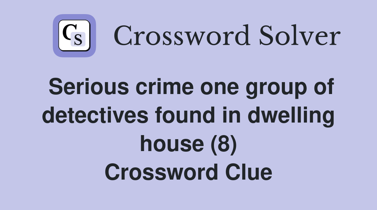 Serious crime one group of detectives found in dwelling house (8) Crossword Clue