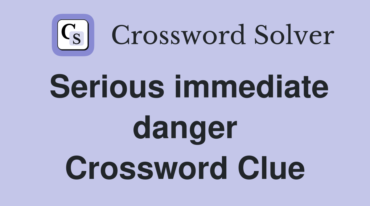 Serious immediate danger Crossword Clue