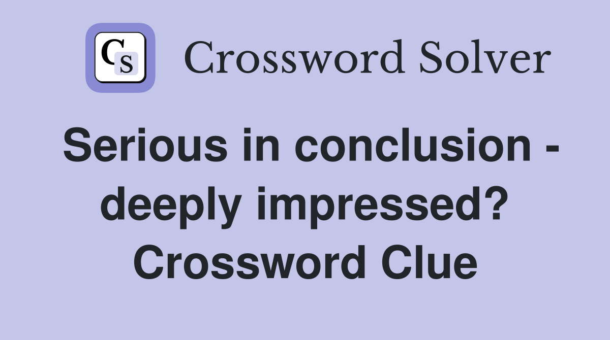 Serious in conclusion - deeply impressed? Crossword Clue