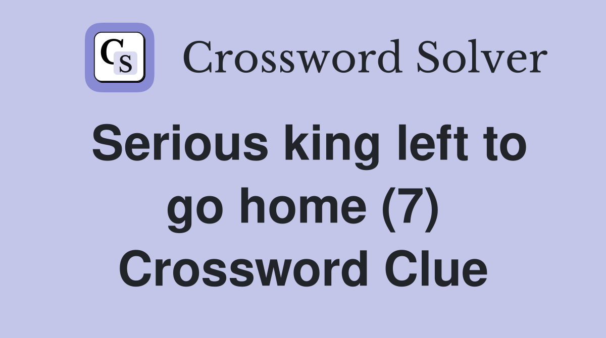 Serious king left to go home (7) Crossword Clue