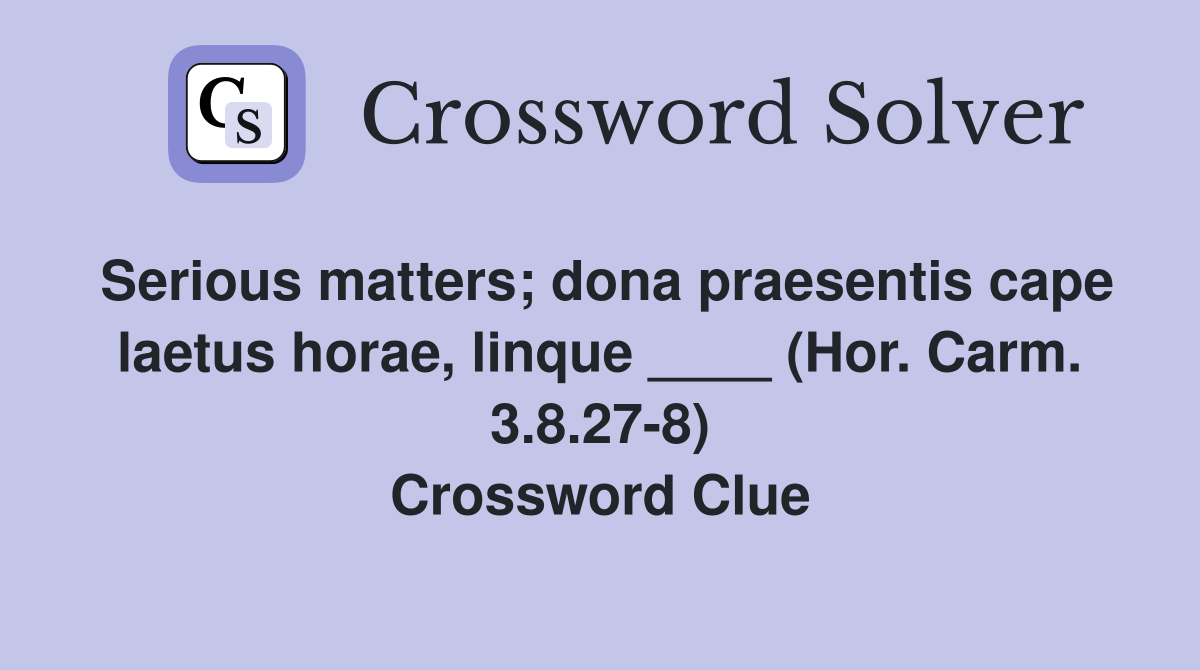 Serious matters; dona praesentis cape laetus horae, linque ____ (Hor. Carm. 3.8.27-8) Crossword Clue