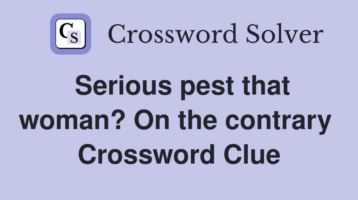 Serious pest that woman? On the contrary  Crossword Clue