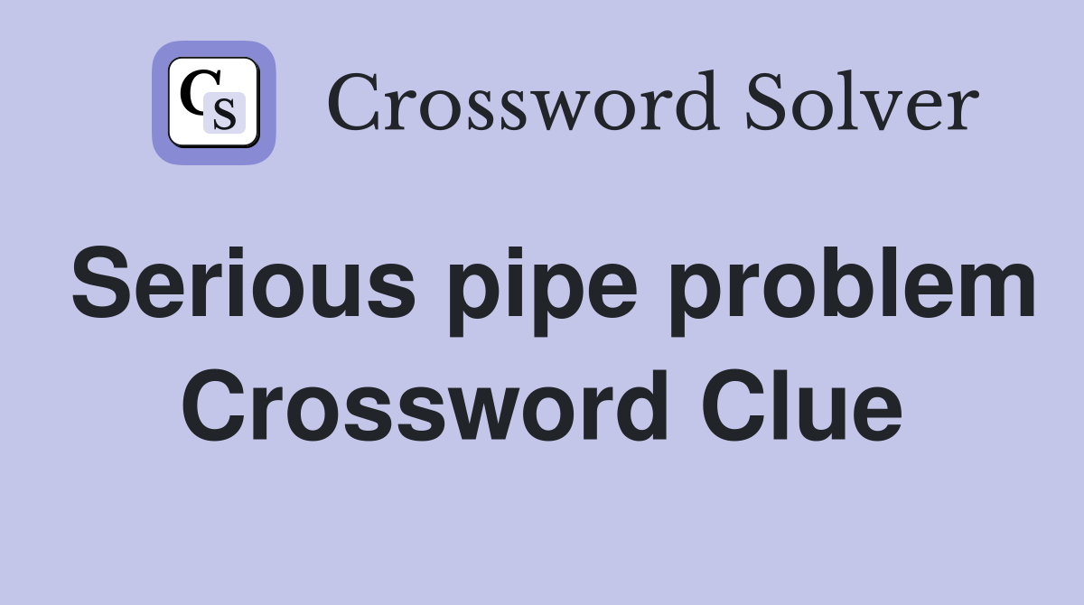 Serious pipe problem Crossword Clue